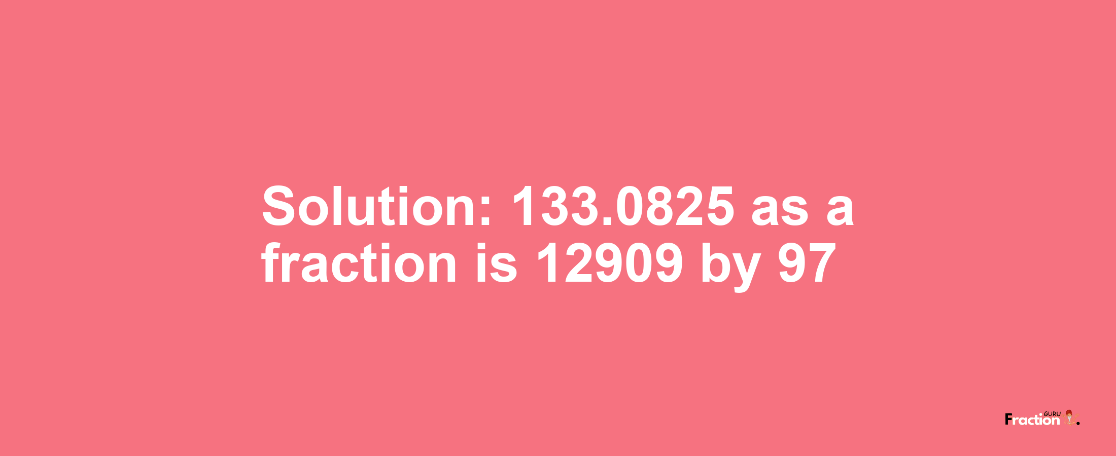 Solution:133.0825 as a fraction is 12909/97